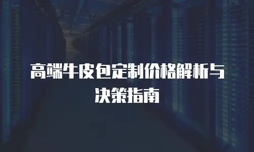 高端牛皮包定制价格解析与决策指南