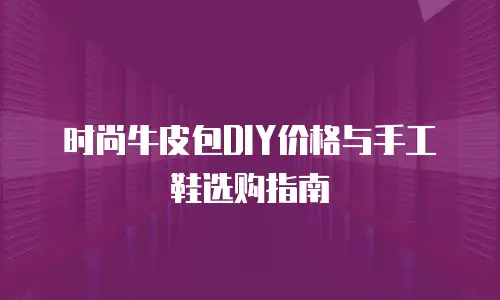 时尚牛皮包DIY价格与手工鞋选购指南