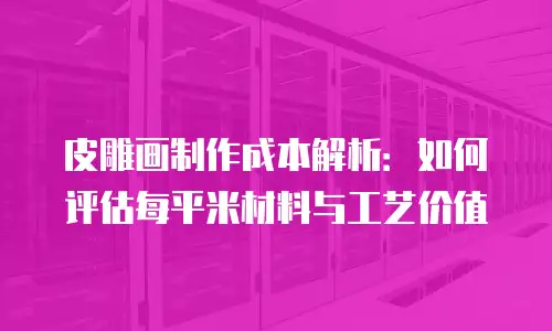 皮雕画制作成本解析：如何评估每平米材料与工艺价值