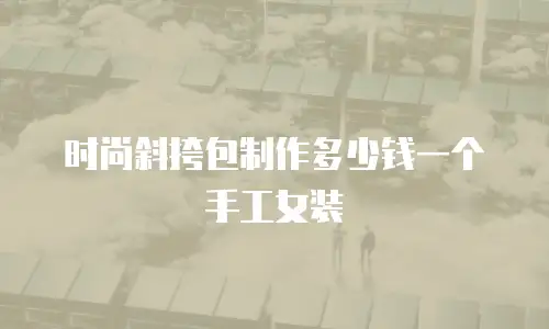 时尚斜挎包制作多少钱一个手工女装