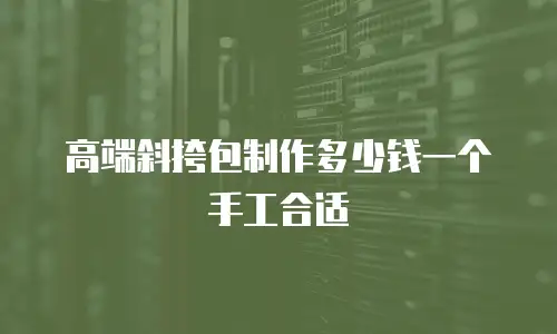 高端斜挎包制作多少钱一个手工合适