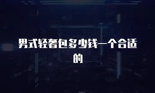 男式轻奢包多少钱一个合适的