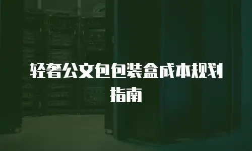 轻奢公文包包装盒成本规划指南