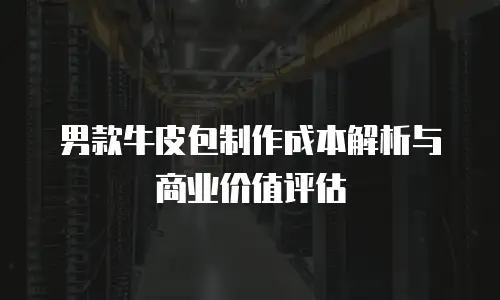 男款牛皮包制作成本解析与商业价值评估