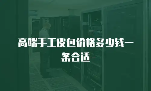 高端手工皮包价格多少钱一条合适