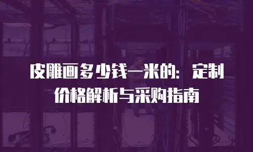皮雕画多少钱一米的：定制价格解析与采购指南
