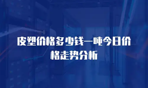 皮塑价格多少钱一吨今日价格走势分析