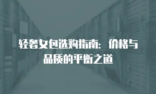 轻奢女包选购指南：价格与品质的平衡之道