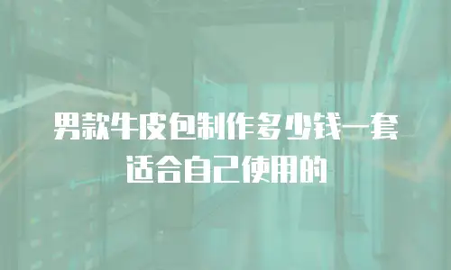 男款牛皮包制作多少钱一套适合自己使用的