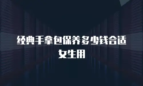经典手拿包保养多少钱合适女生用