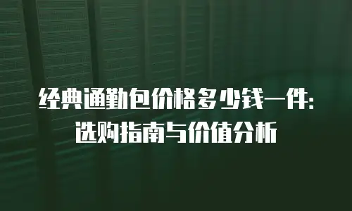 经典通勤包价格多少钱一件：选购指南与价值分析