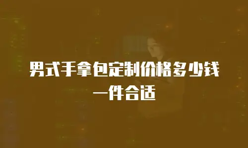 男式手拿包定制价格多少钱一件合适