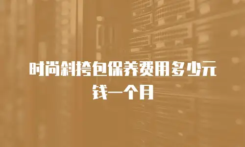 时尚斜挎包保养费用多少元钱一个月