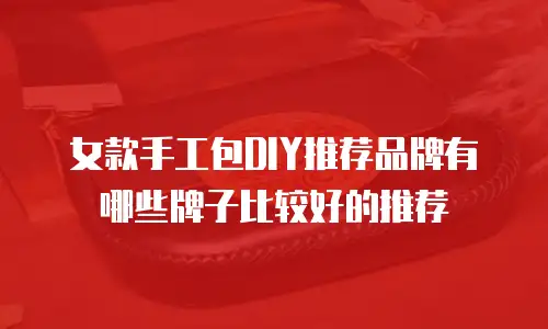女款手工包DIY推荐品牌有哪些牌子比较好的推荐