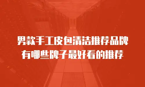 男款手工皮包清洁推荐品牌有哪些牌子最好看的推荐
