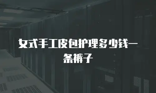 女式手工皮包护理多少钱一条裤子