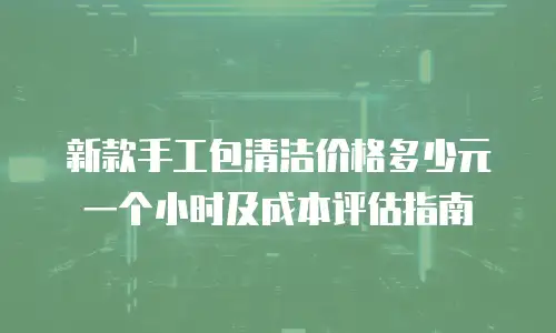 新款手工包清洁价格多少元一个小时及成本评估指南