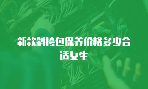新款斜挎包保养价格多少合适女生