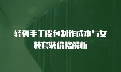 轻奢手工皮包制作成本与女装套装价格解析