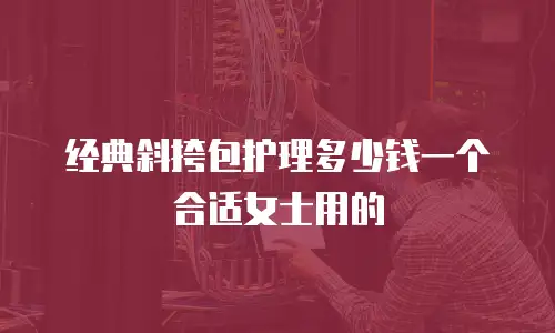 经典斜挎包护理多少钱一个合适女士用的