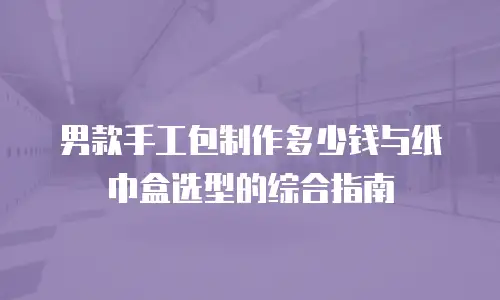 男款手工包制作多少钱与纸巾盒选型的综合指南