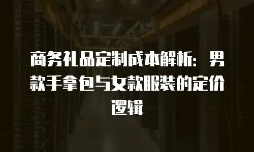 商务礼品定制成本解析：男款手拿包与女款服装的定价逻辑