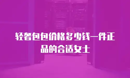 轻奢包包价格多少钱一件正品的合适女士
