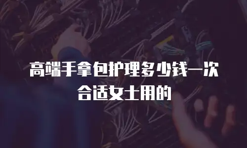 高端手拿包护理多少钱一次合适女士用的