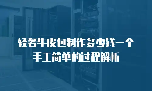 轻奢牛皮包制作多少钱一个手工简单的过程解析