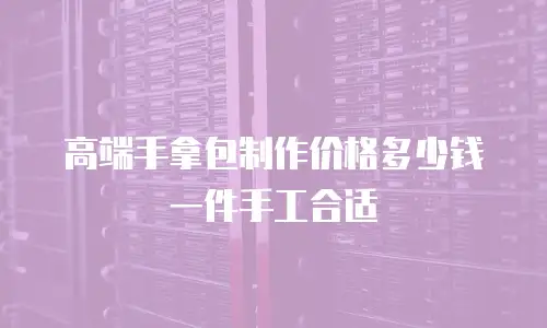 高端手拿包制作价格多少钱一件手工合适