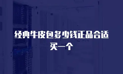 经典牛皮包多少钱正品合适买一个