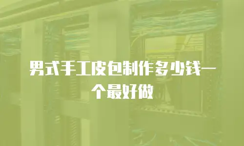 男式手工皮包制作多少钱一个最好做
