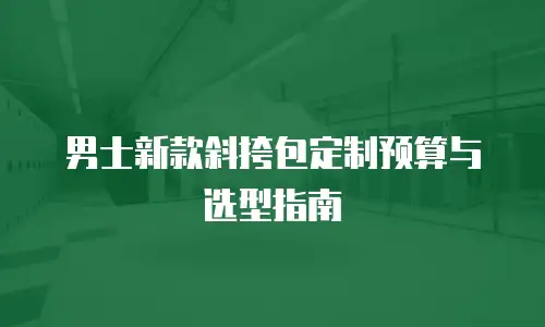 男士新款斜挎包定制预算与选型指南