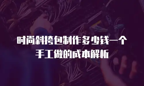 时尚斜挎包制作多少钱一个手工做的成本解析
