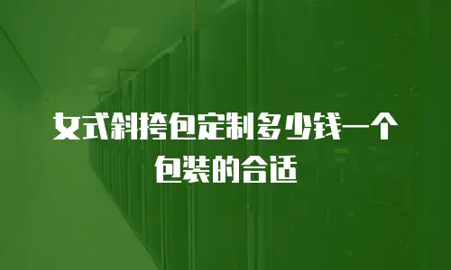 女式斜挎包定制多少钱一个包装的合适