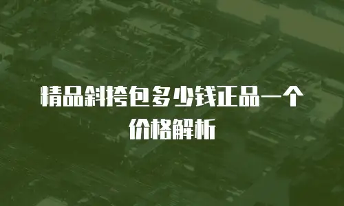 精品斜挎包多少钱正品一个价格解析