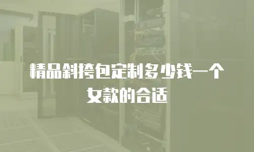 精品斜挎包定制多少钱一个女款的合适