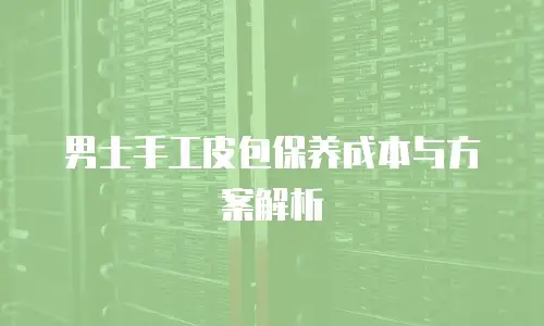 男士手工皮包保养成本与方案解析
