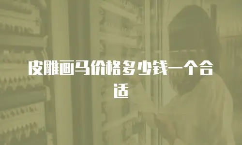皮雕画马价格多少钱一个合适