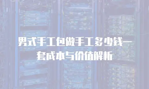 男式手工包做手工多少钱一套成本与价值解析