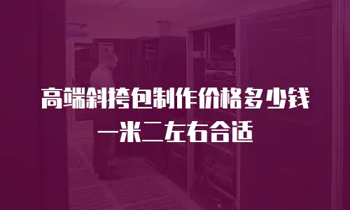 高端斜挎包制作价格多少钱一米二左右合适