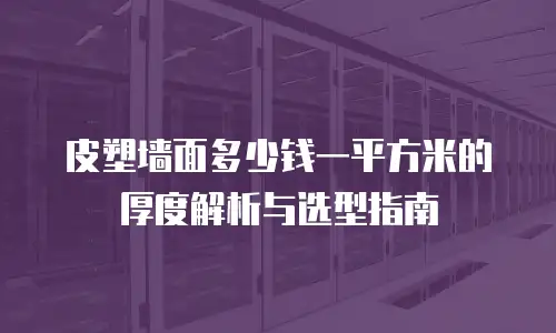 皮塑墙面多少钱一平方米的厚度解析与选型指南