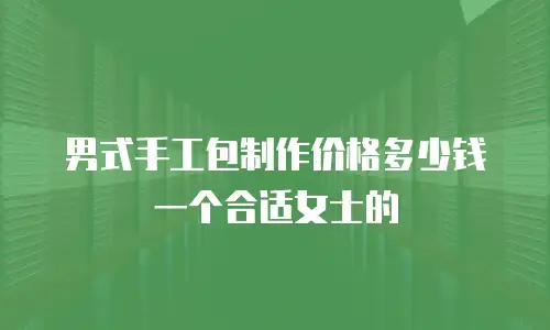 男式手工包制作价格多少钱一个合适女士的