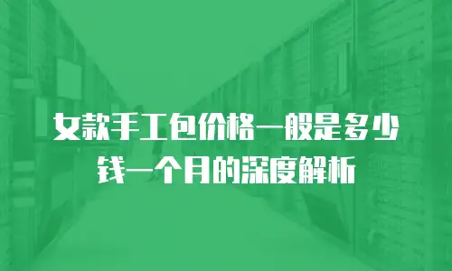 女款手工包价格一般是多少钱一个月的深度解析