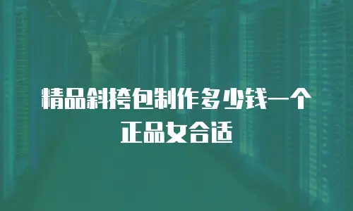 精品斜挎包制作多少钱一个正品女合适