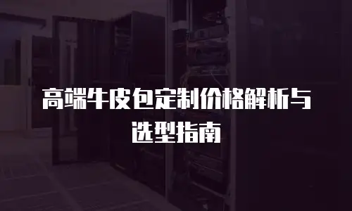 高端牛皮包定制价格解析与选型指南