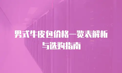 男式牛皮包价格一览表解析与选购指南