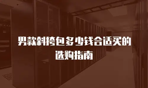 男款斜挎包多少钱合适买的选购指南
