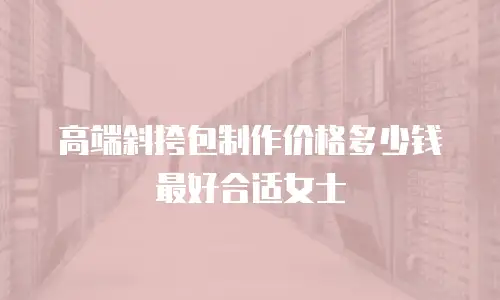 高端斜挎包制作价格多少钱最好合适女士