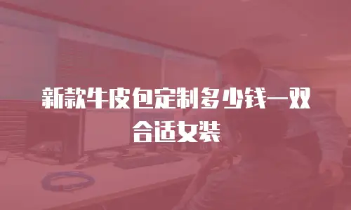 新款牛皮包定制多少钱一双合适女装